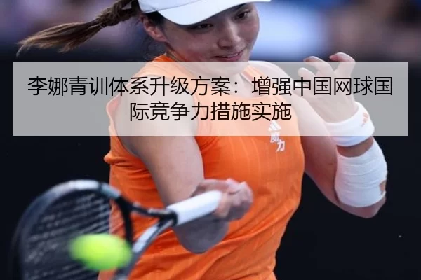李娜青训体系升级方案：增强中国网球国际竞争力措施实施