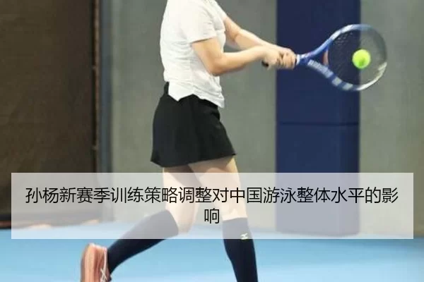 孙杨新赛季训练策略调整对中国游泳整体水平的影响