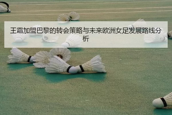 王霜加盟巴黎的转会策略与未来欧洲女足发展路线分析